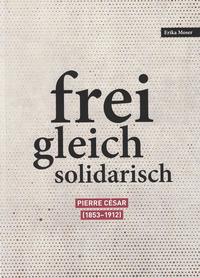 Bild: «Frei - gleich - solidarisch. Pierre César (1853-1912)» Leben und Werk des Pfarrers, Schriftstellers, Journalisten und Pädagogen Pierre César (1853-1912) in ethischer Perspektive - Erika Moser Rudolf Gottfried Bindschedler-Familienstiftung 2020, ISBN-13: 978-3-952-14822-8